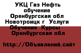  “УКЦ Газ.Нефть“ обучение - Оренбургская обл., Новотроицк г. Услуги » Обучение. Курсы   . Оренбургская обл.